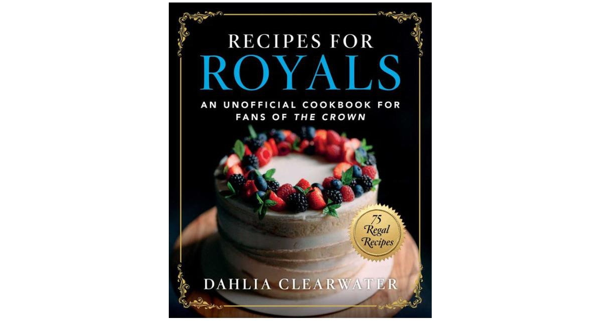 Recipes for Royals- An Unofficial Cookbook for Fans of The Crown-75 Regal Recipes by Dahlia Clearwater