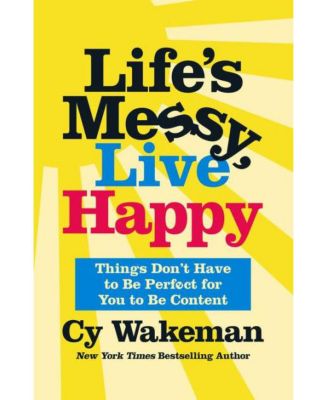 Life's Messy, Live Happy: Things Don't Have to Be Perfect for You to Be Content by Cy Wakeman