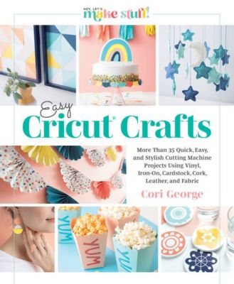 Easy Cricut&reg; Crafts: More Than 35 Quick, Easy, and Stylish Cutting Machine Projects Using Vinyl, Iron-On, Cardstock, Cork, Leather, and Fabric by Cori George