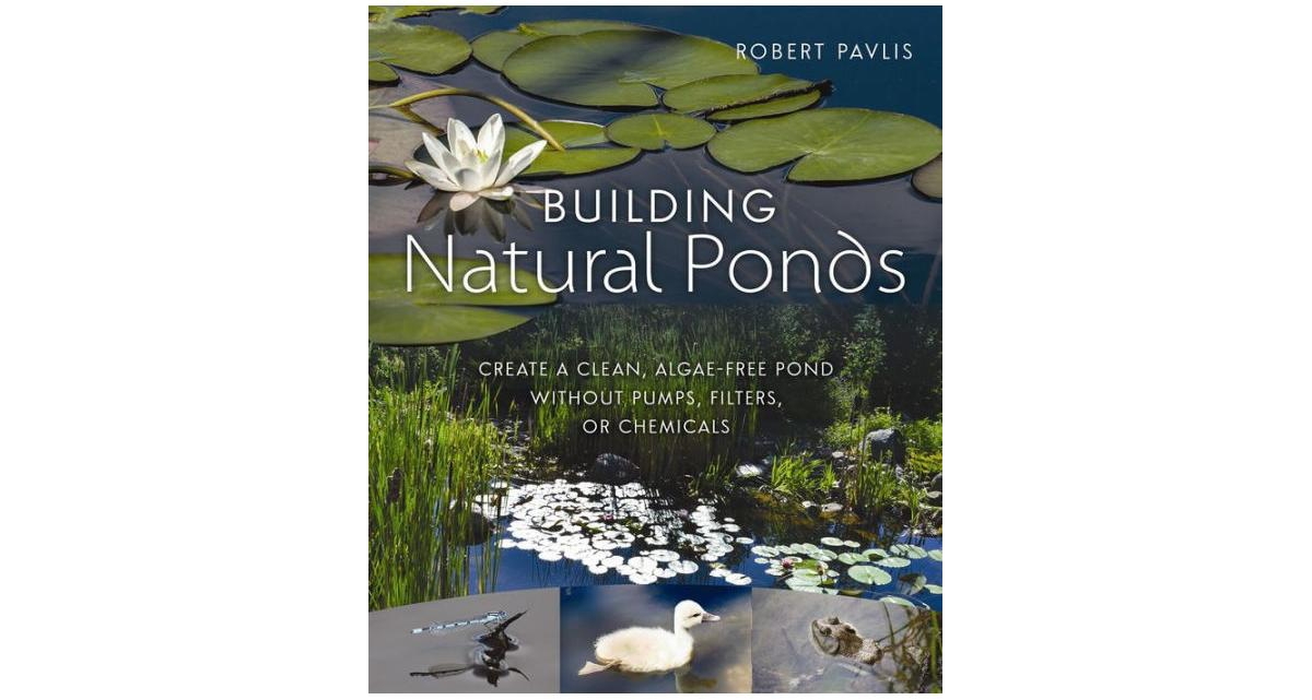 Building Natural Ponds - Create a Clean, Algae-free Pond without Pumps, Filters, or Chemicals by Robert Pavlis