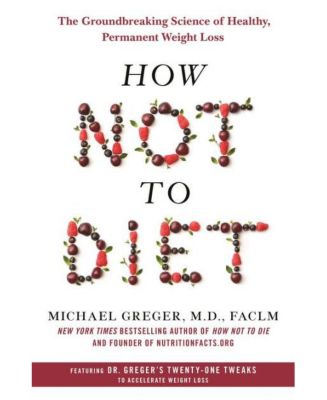 How Not to Diet - The Groundbreaking Science of Healthy, Permanent Weight Loss by Michael Greger M.D. FACLM
