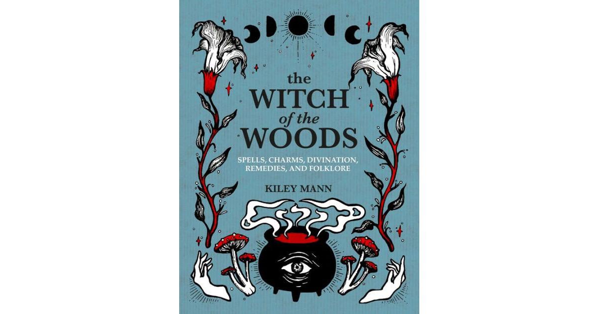 The Witch of the Woods: Spells, Charms, Divination, Remedies, and Folklore by Kiley Mann