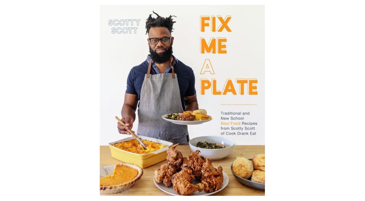 Fix Me a Plate: Traditional and New School Soul Food Recipes from Scotty Scott of Cook Drank Eat by Scotty Scott