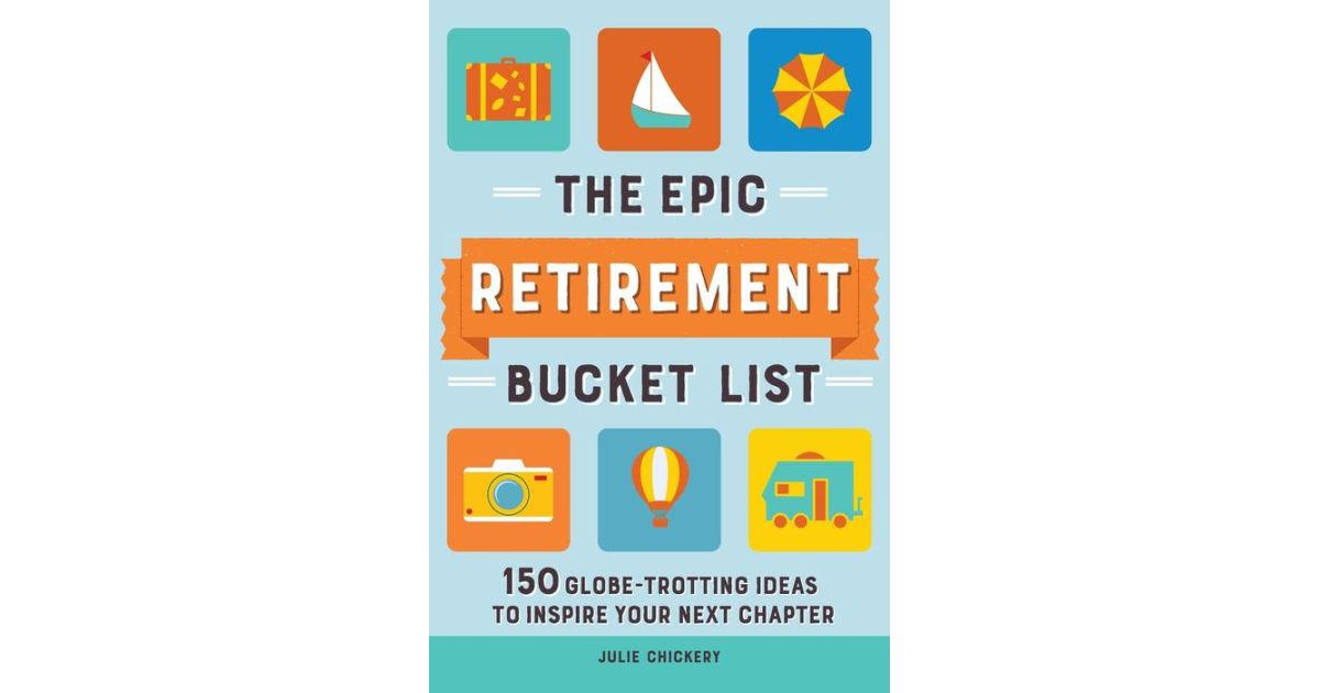 The Epic Retirement Bucket List- 150 Globe-Trotting Ideas to Inspire Your Next Chapter by Julie Chickery