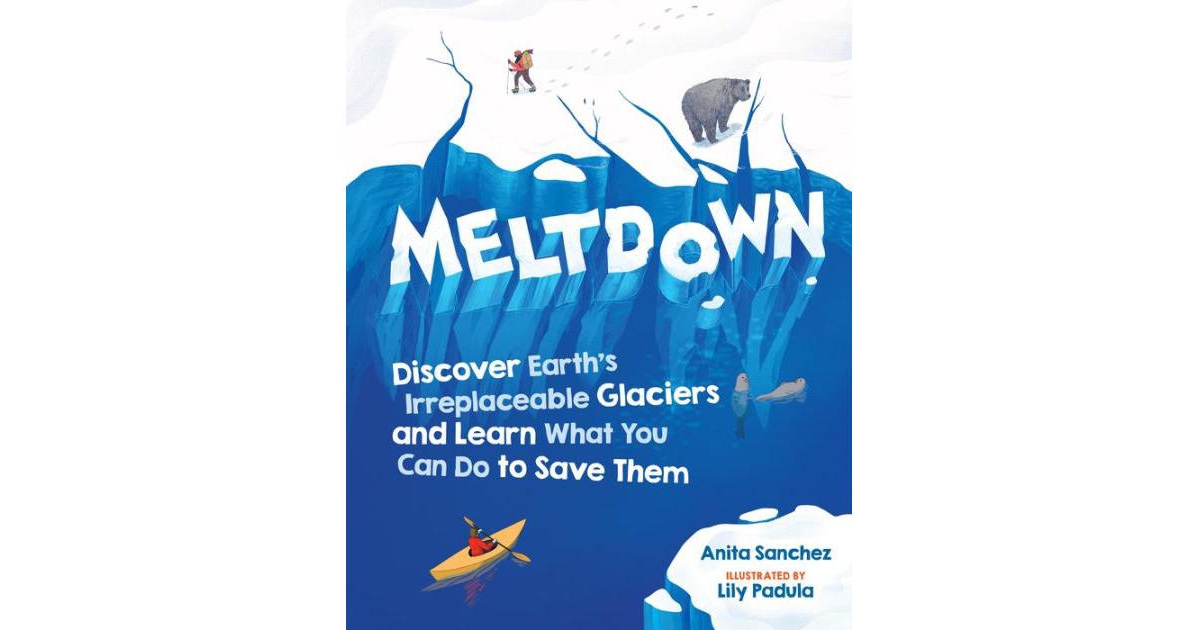 Meltdown- Discover Earth's Irreplaceable Glaciers and Learn What You Can Do to Save Them by Anita Sanchez