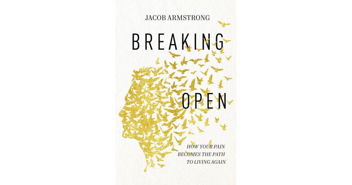 Breaking Open- How Your Pain Becomes the Path to Living Again by Jacob Armstrong