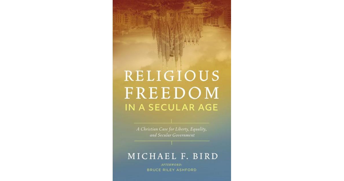Religious Freedom in a Secular Age- A Christian Case for Liberty, Equality, and Secular Government by Michael F. Bird