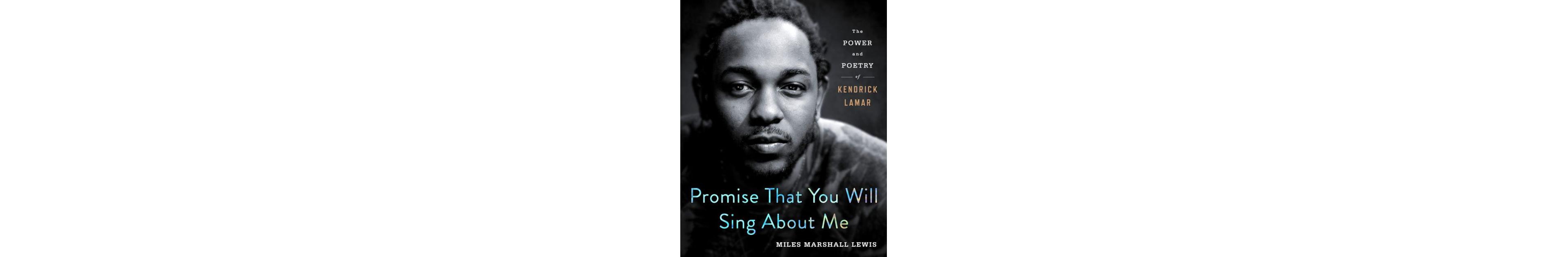 Promise That You Will Sing About Me: The Power and Poetry of Kendrick Lamar by Miles Marshall Lewis