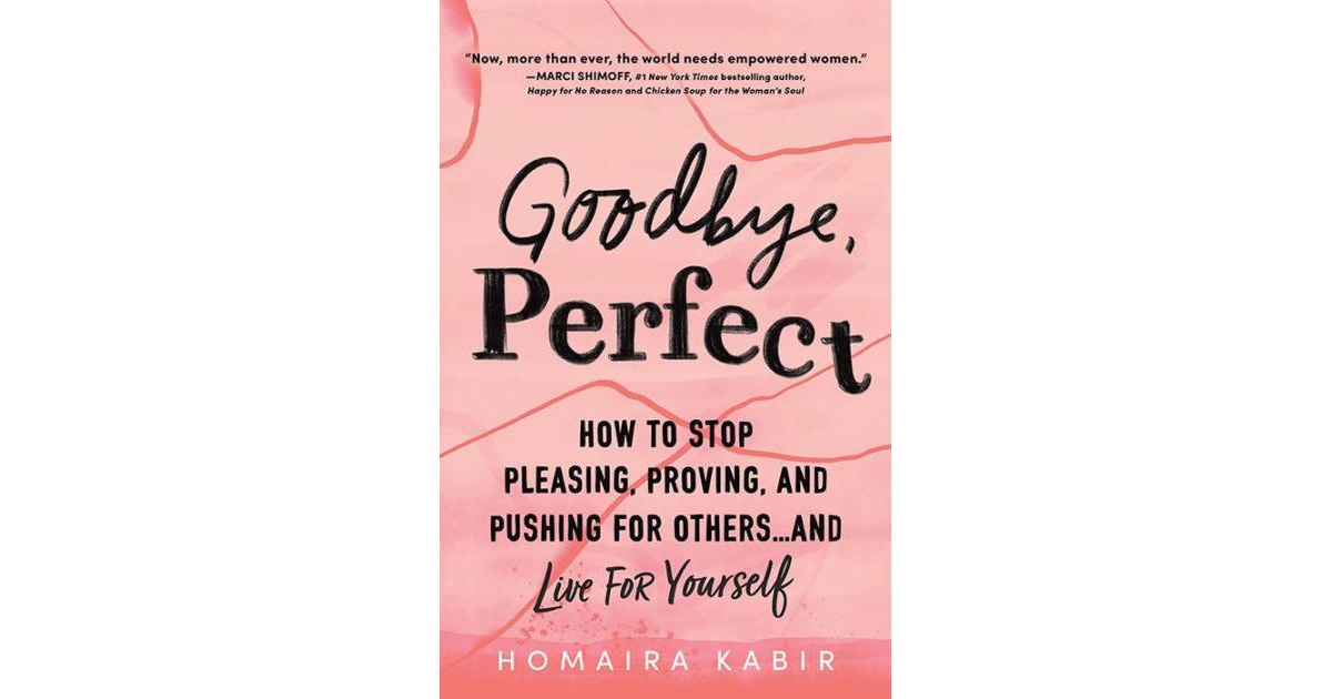 Goodbye, Perfect- How to Stop Pleasing, Proving, and Pushing for Others. and Live For Yourself by Homaira Kabir