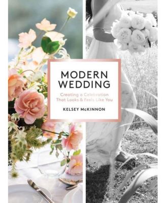 Modern Wedding, Creating a Celebration That Looks and Feels Like You by Kelsey McKinnon