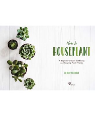 How to Houseplant - A Beginner's Guide to Making and Keeping Plant Friends by Heather Rodino