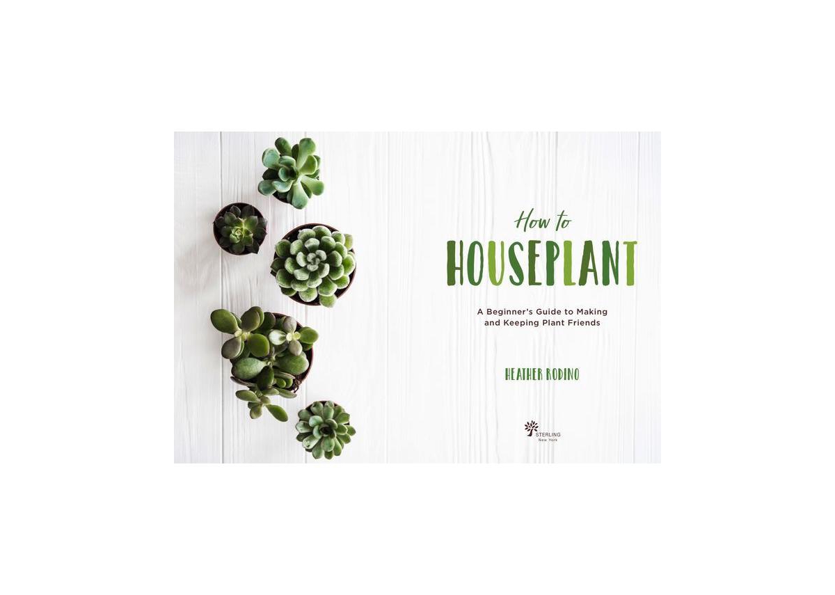How to Houseplant - A Beginner's Guide to Making and Keeping Plant Friends by Heather Rodino