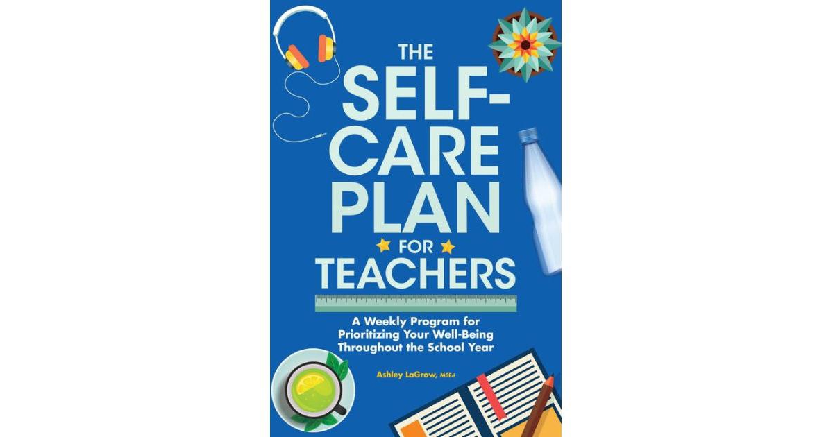 The Self-Care Plan for Teachers- A Weekly Program for Prioritizing Your Well-Being Throughout the School Year by Ashley LaGrow M.s.Ed.