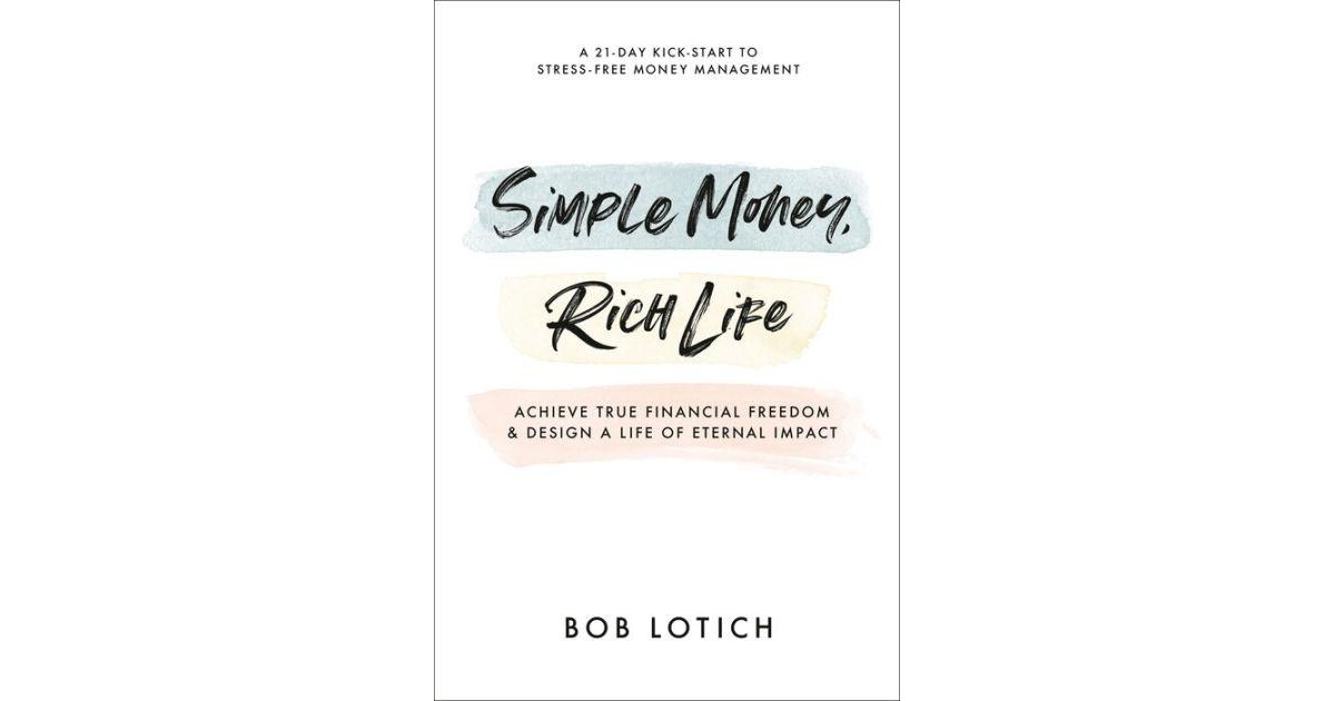 Simple Money, Rich Life- Achieve True Financial Freedom and Design a Life of Eternal Impact by Bob Lotich