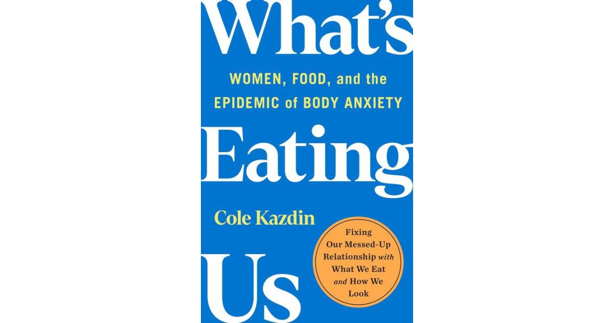 What's Eating Us- Women, Food, and the Epidemic of Body Anxiety by Cole Kazdin