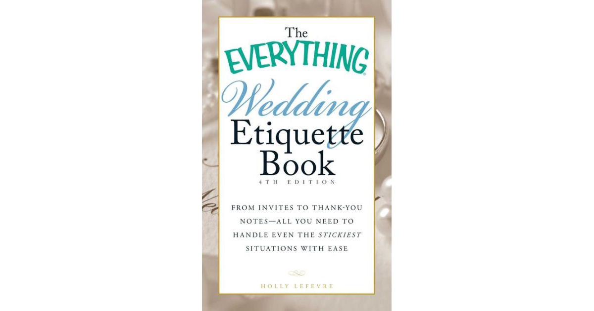 The Everything Wedding Etiquette Book - From Invites to Thank-you Notes - All You Need to Handle Even the Stickiest Situations with Ease by Holly Lefe