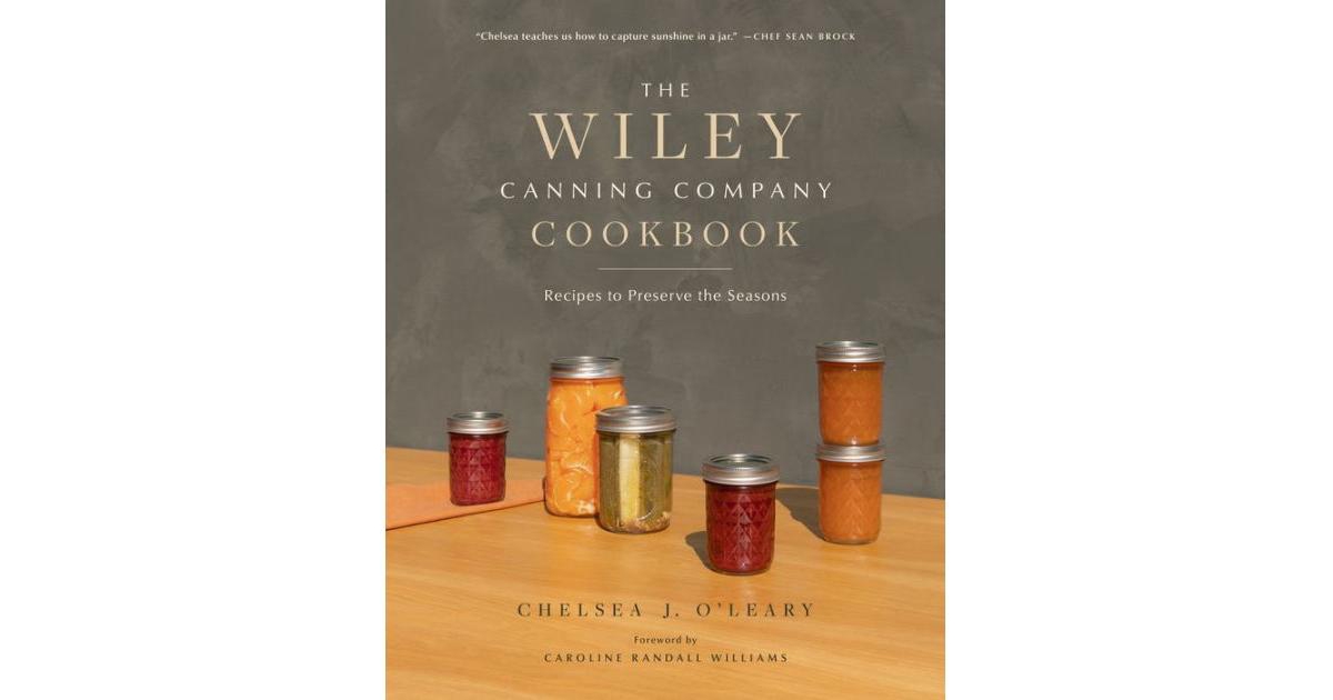 The Wiley Canning Company Cookbook- Recipes to Preserve the Seasons by Chelsea J. O'Leary