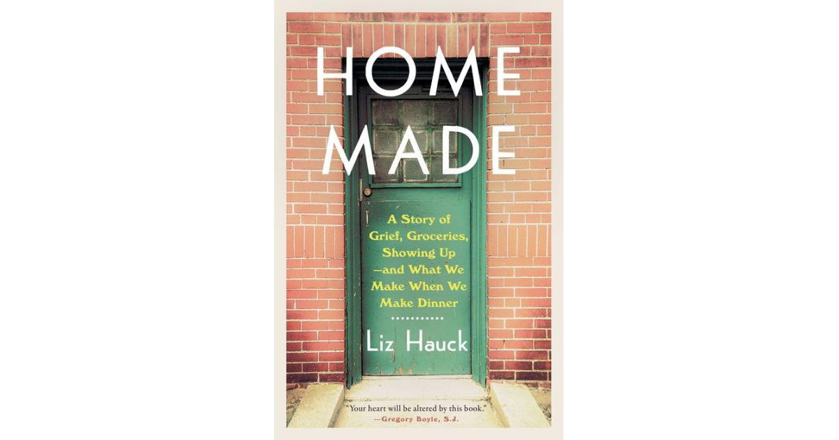 Home Made - A Story of Grief, Groceries, Showing Up--and What We Make When We Make Dinner by Liz Hauck
