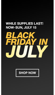 While Supplies Last! Now-Sun, July 15, Black Friday in July, Shop Now