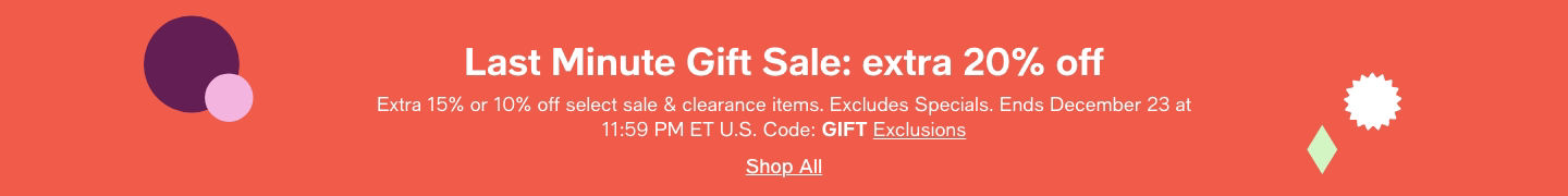 Last Minute Gift Sale: extra 20% off, Extra 15% or 10% off select sale and clearance items, Excludes Specials, Ends December 23 at 11:59 PM ET U.S. Code: GIFT Exclusions