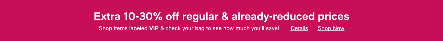Extra 10-30% off regular and already-reduced prices Shop items labeled VIP and check your bag to see how much you'll save!