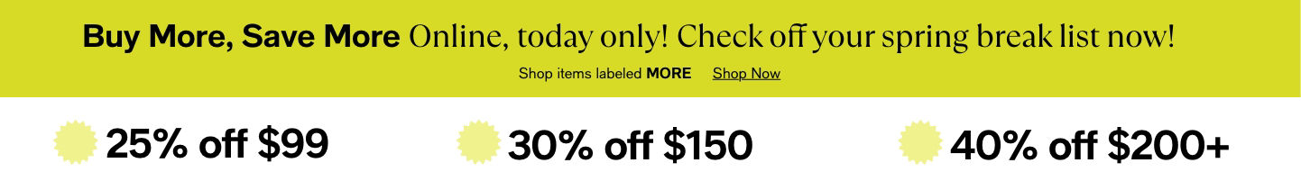 Buy More, Save More Online, today only! Check off your spring break list now! Shop items labeled MORE