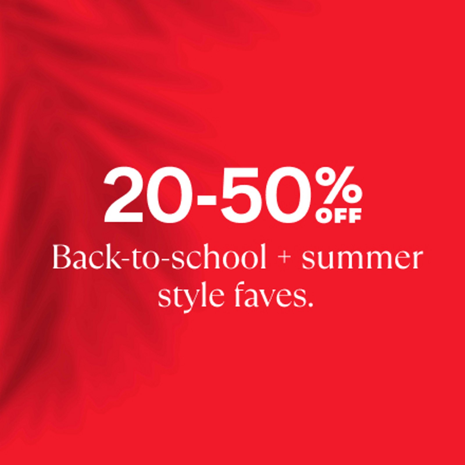 20-50 off Back to school + summer style faves.