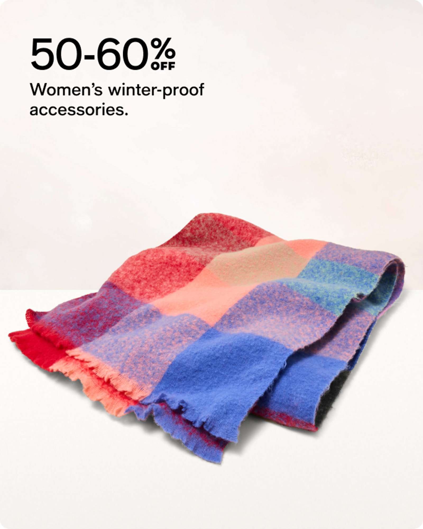 50-60% OFF Women's winter-proof accessories.