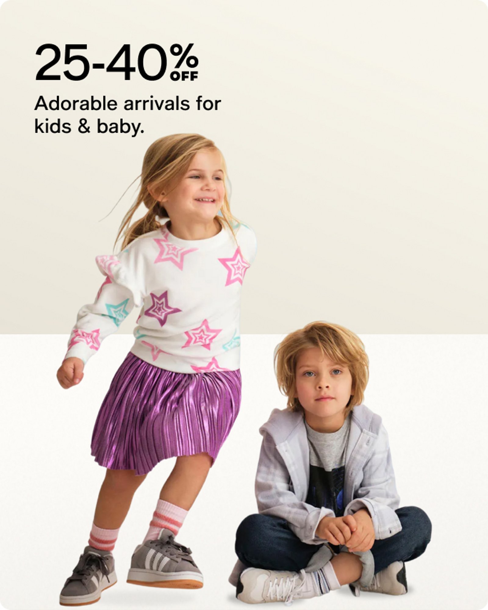 25-40% OFF Adorable arrivals for kids & baby.