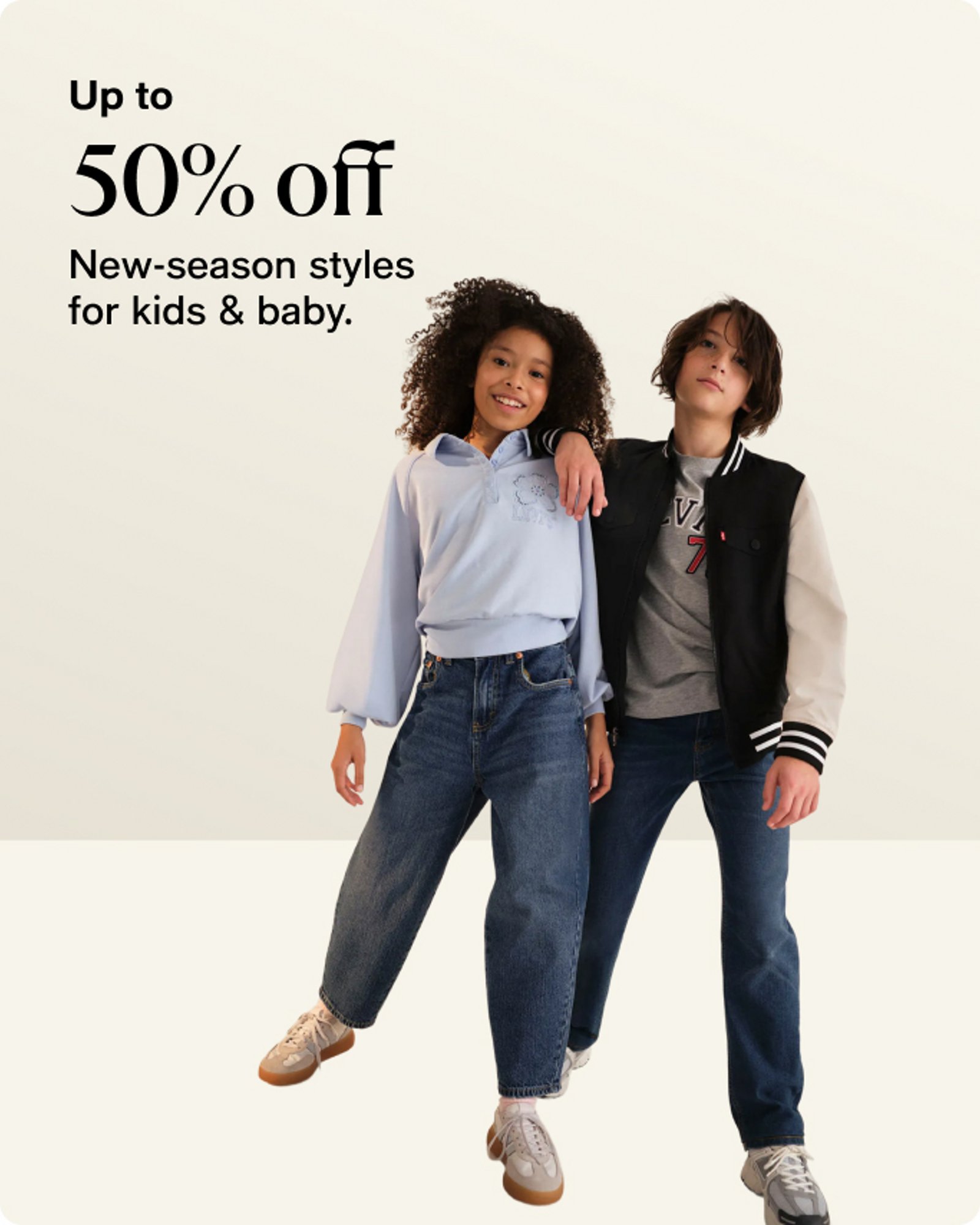 Up to 50% off New-season styles for kids & baby.