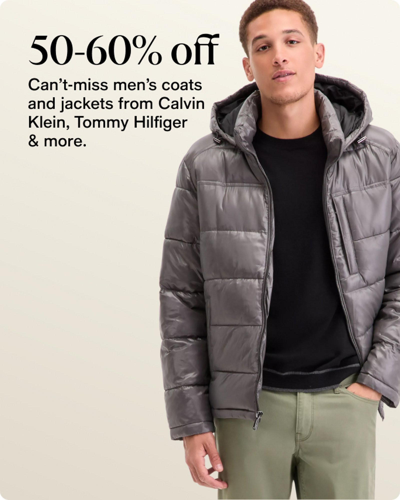 50-60% off Can't miss men's coats and jackets from Calvin Klein, Tommy Hilfiger & more.