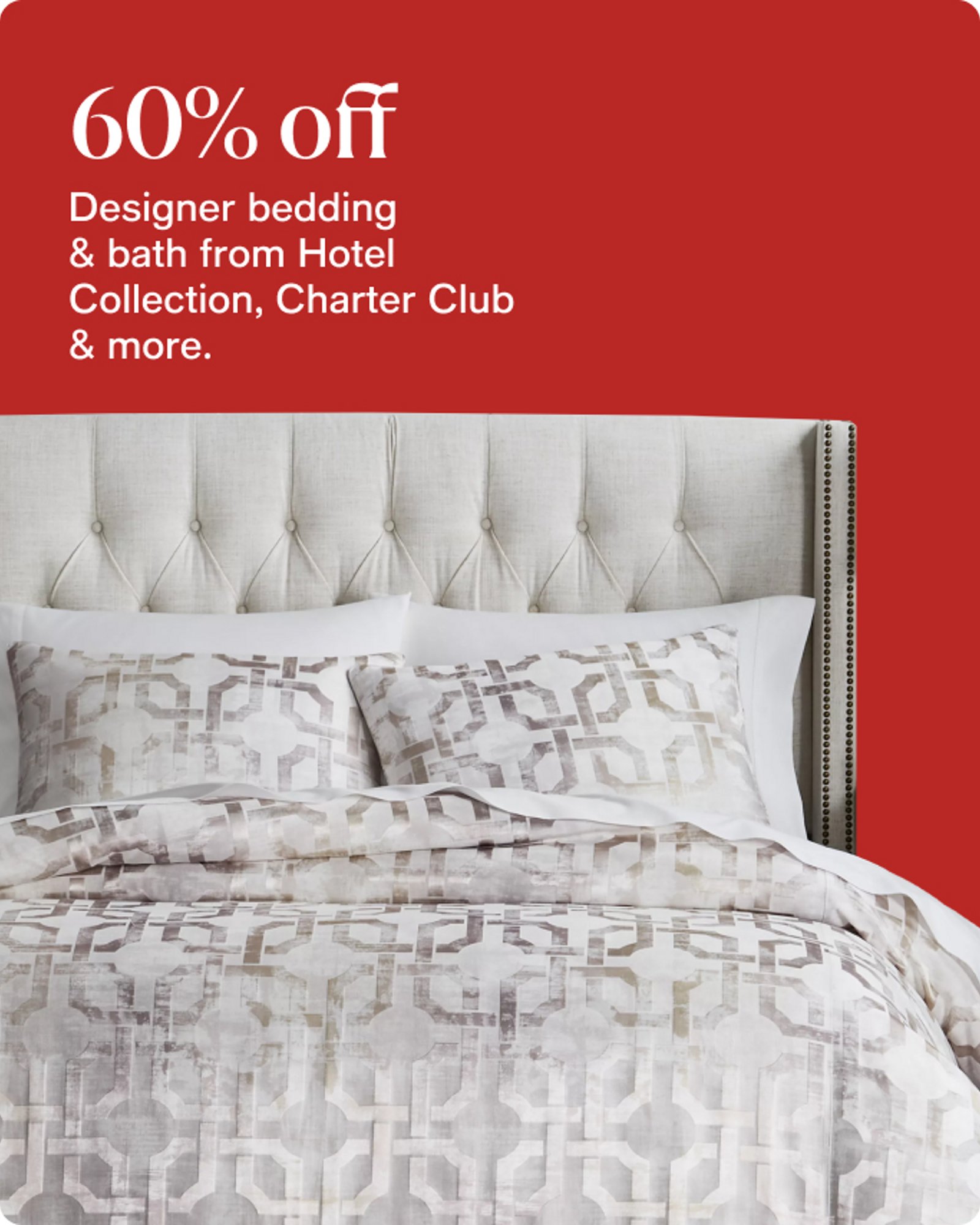 60% off Designer bedding & bath from Hotel Collection, Charter Club & more.