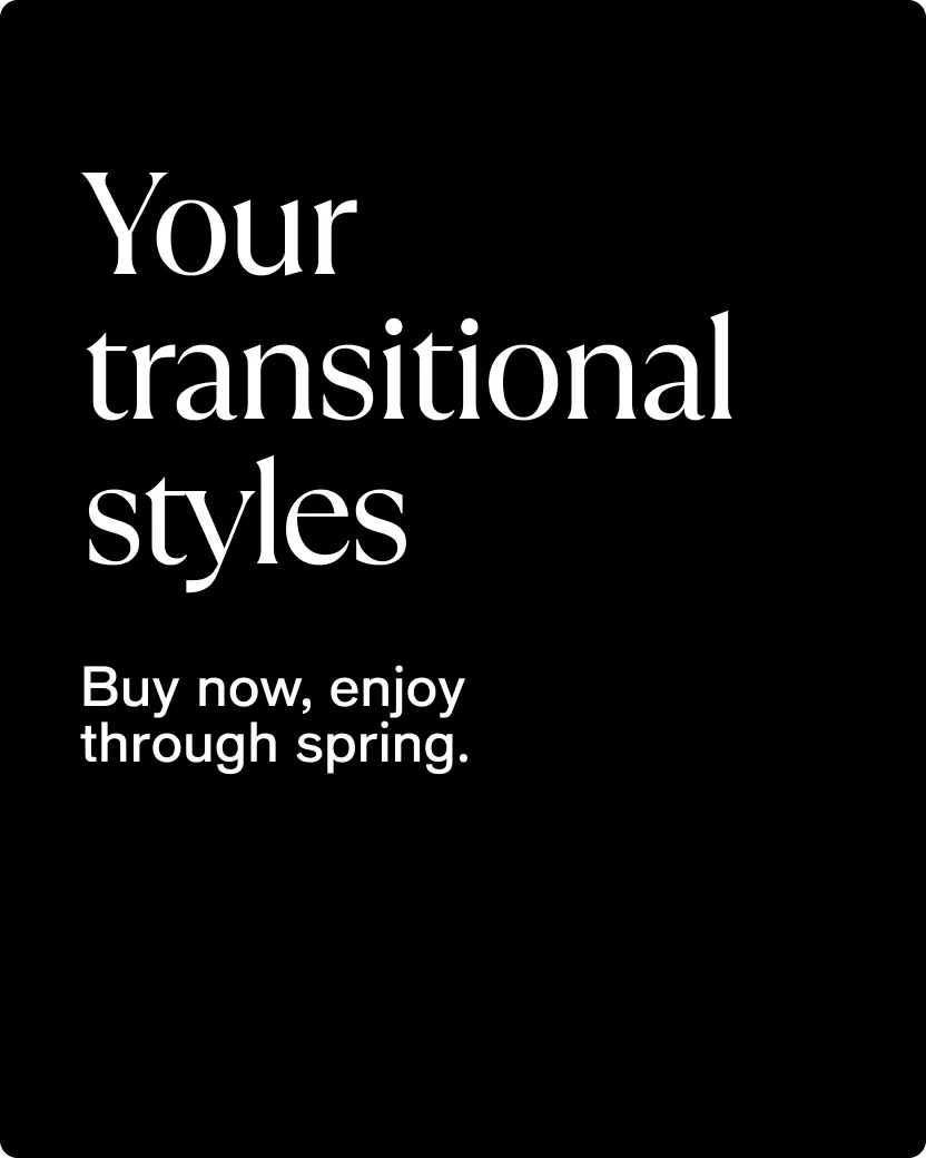 Your transitional styles | Buy now, enjoy through spring.