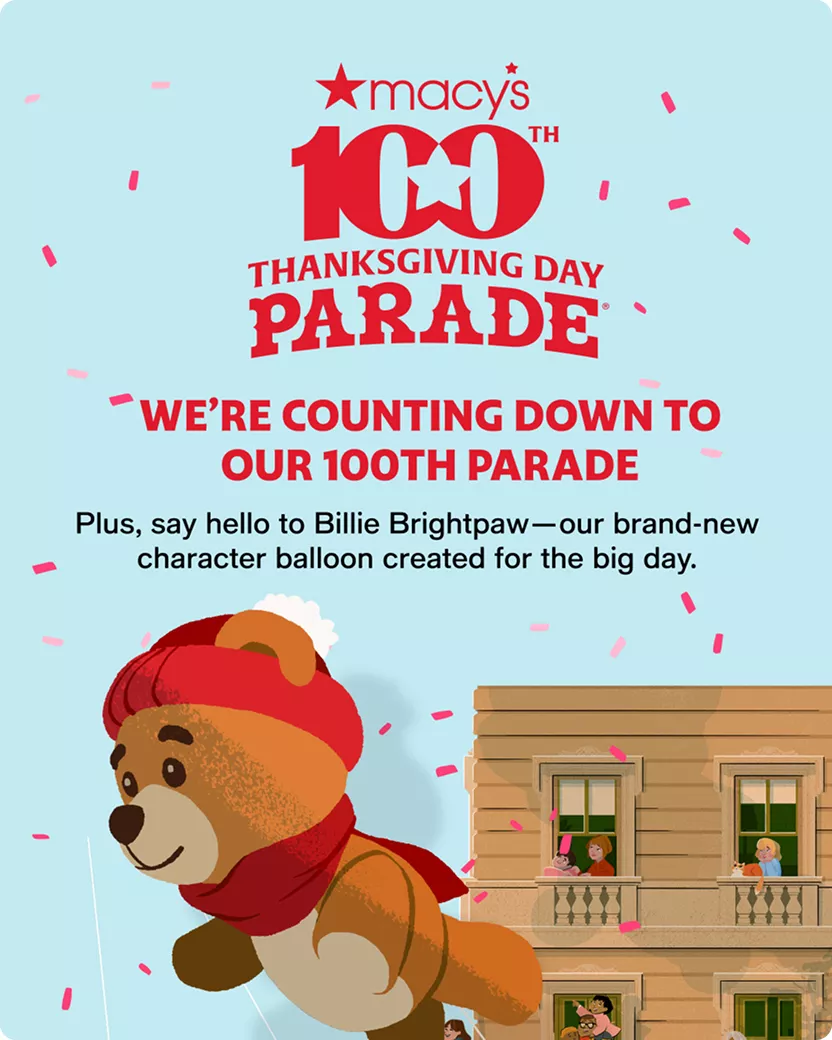 we’re counting down to our 100th parade | Plus, say hello to Billie Brightpaw—our brand-new character balloon created for the big day.