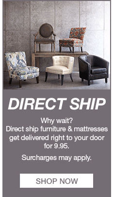 Direct Ship, Why wait? Direct ship furniture and mattresses get delivered right to your door for 9.95, Surcharges may apply, Shop now