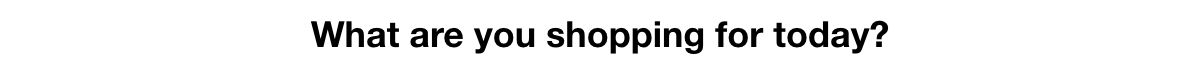 What are you shopping for today?