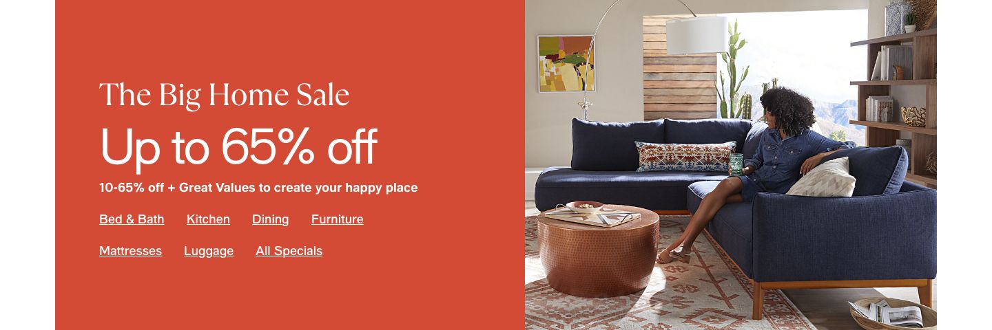 The Big Home Sale, Up to 65% off, 10-65% off + Great Values to create your happy place, Bed and Bath, Kitchen, Dining, Furniture, Mattresses, Luggage, All Specials