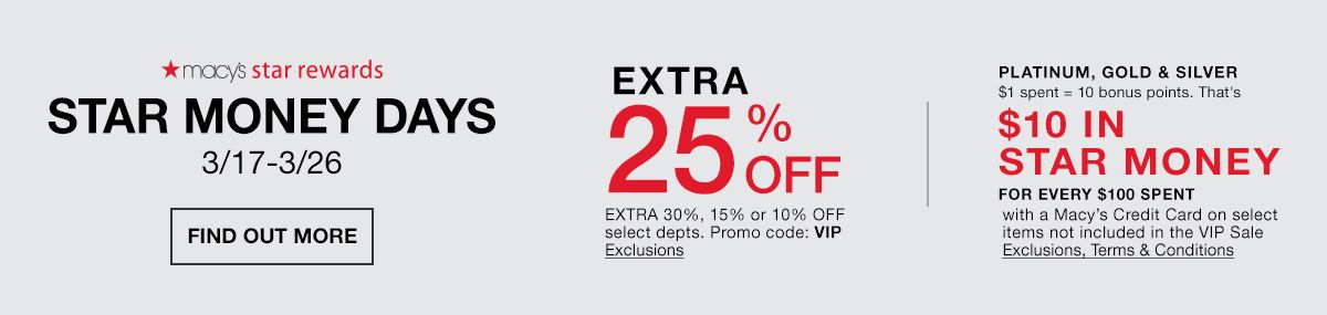 Macys Star Rewards, Star Money Days, 3/7-3/26, Find Out More, Extra 30 percent off, Extra 30 percent , 15 percent or 10 percent, Promo code: VIP Exclusions, Platinum, Gold and Silver, $10 in Star Money, For Every $100 Spent, Exclusions, Terms and Condit