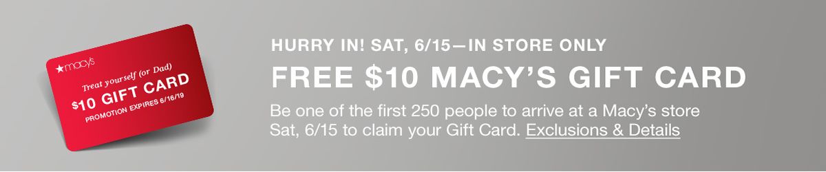 Hurry in! Sat, 6/15-In Store Only Free $10 Macys Gift Card Be one of the first 250 people to arrive at a Macys store Sat, 6/15 to claim your Gift Cared, Exclusions and Details