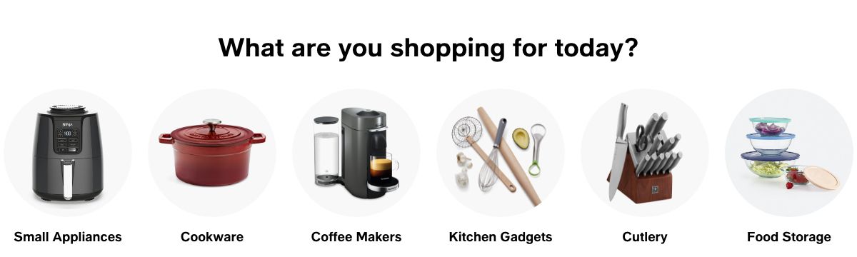 What are you shopping for today? Small Appliances, Cookware, Coffee Makers, Kitchen Gadgets, Cutlery, Food Storage
