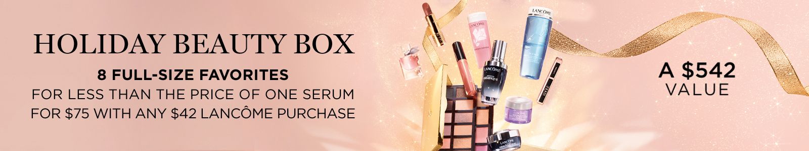 Holiday Beauty Box, 8 Full-Size Favorites, For less than the price of one serum for $75 with any $42 Lancome purchase, A $542 Value