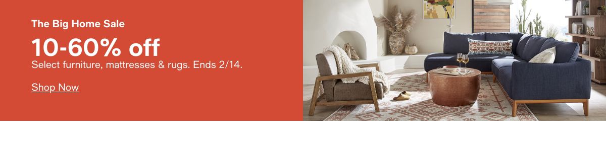 The Big Home Sale 10-60% off Select furniture, mattresses & rugs. Ends 2/14. Shop Now