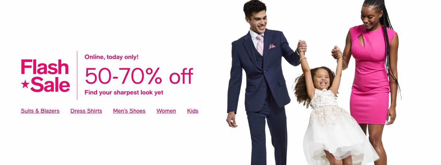 Flash Sale, online, today only! 50-70% off, Find you sharpest look yet Suits & Blazers Dress Shirts Men's Shoes Women Kids