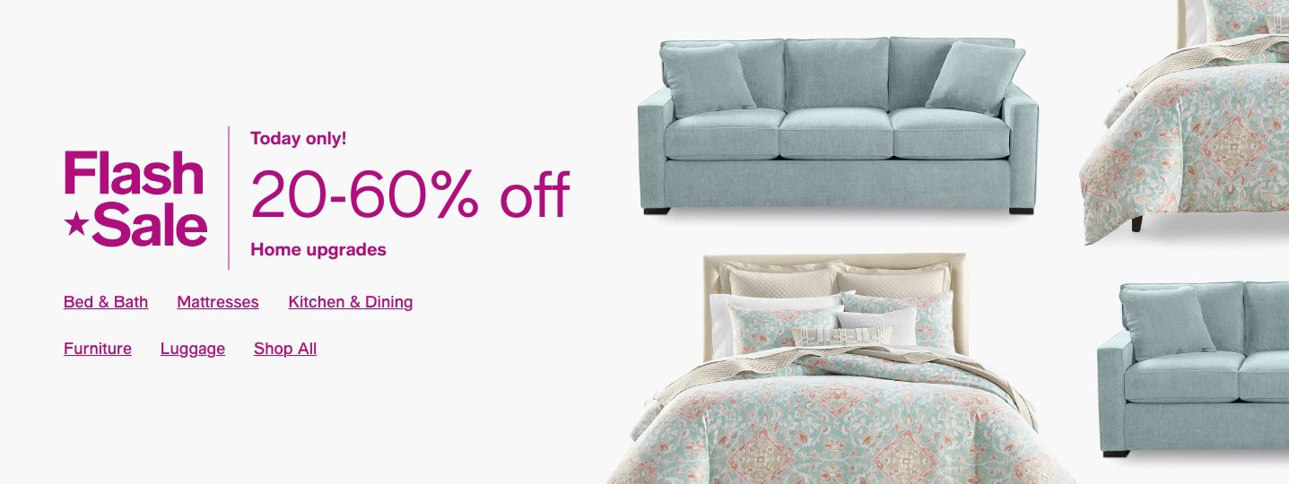 Flash Sale Today only! 20-60% off Home upgrades. Bed & Bath Furniture & Mattresses Kitchen & Dining Shop All